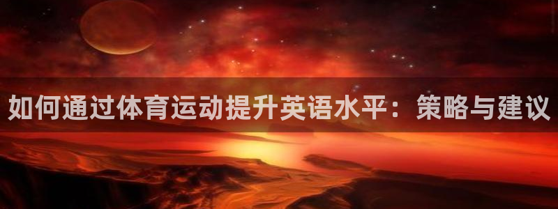 oety欧亿：如何通过体育运动提升英语水平：策略与建议