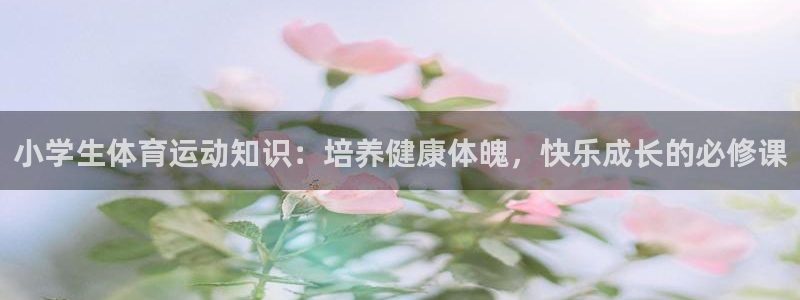 oety欧亿：小学生体育运动知识：培养健康体魄，快乐成长的必修课
